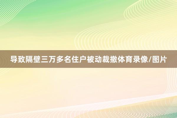 导致隔壁三万多名住户被动裁撤体育录像/图片