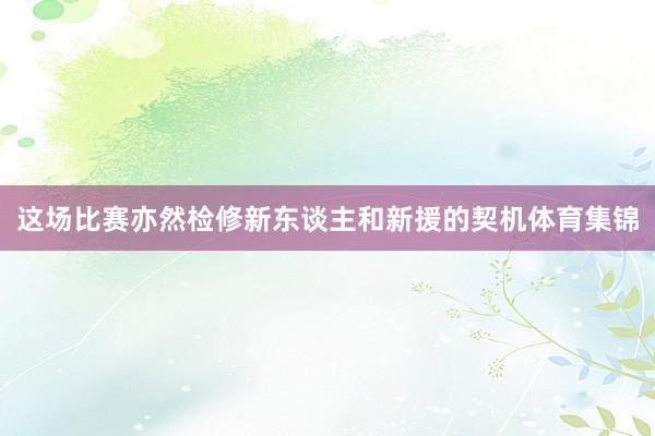 这场比赛亦然检修新东谈主和新援的契机体育集锦