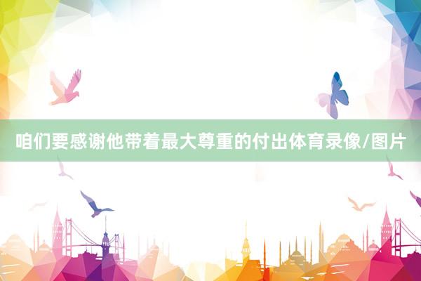 咱们要感谢他带着最大尊重的付出体育录像/图片