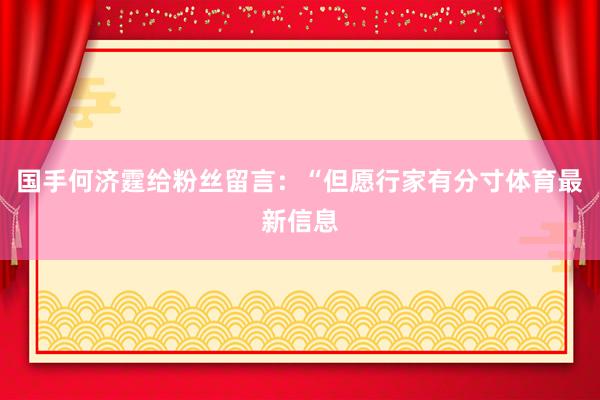 国手何济霆给粉丝留言：“但愿行家有分寸体育最新信息