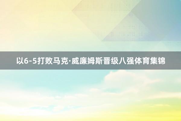 以6-5打败马克·威廉姆斯晋级八强体育集锦