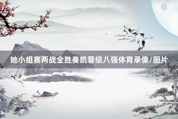 她小组赛两战全胜奏凯晋级八强体育录像/图片