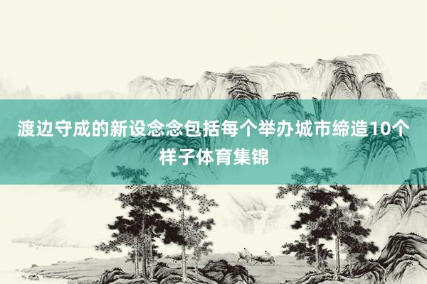 渡边守成的新设念念包括每个举办城市缔造10个样子体育集锦