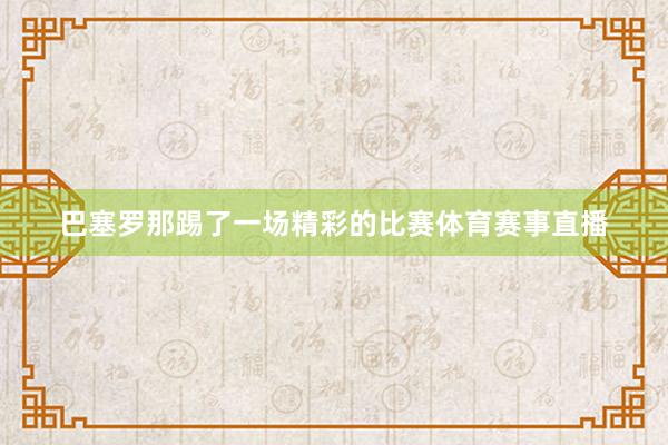 巴塞罗那踢了一场精彩的比赛体育赛事直播