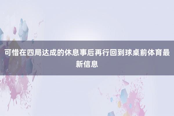 可惜在四局达成的休息事后再行回到球桌前体育最新信息