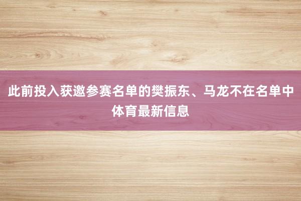 此前投入获邀参赛名单的樊振东、马龙不在名单中体育最新信息