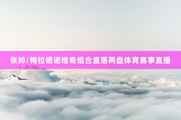 张帅/梅拉德诺维奇组合直落两盘体育赛事直播