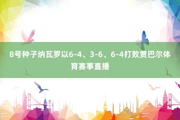 8号种子纳瓦罗以6-4、3-6、6-4打败贾巴尔体育赛事直播