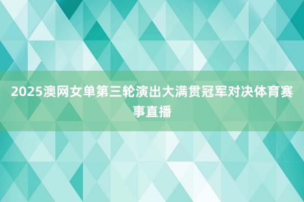 2025澳网女单第三轮演出大满贯冠军对决体育赛事直播