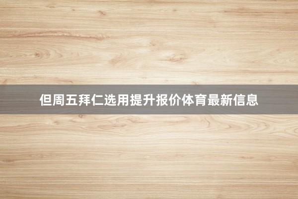 但周五拜仁选用提升报价体育最新信息