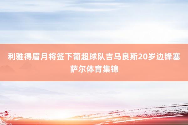 利雅得眉月将签下葡超球队吉马良斯20岁边锋塞萨尔体育集锦