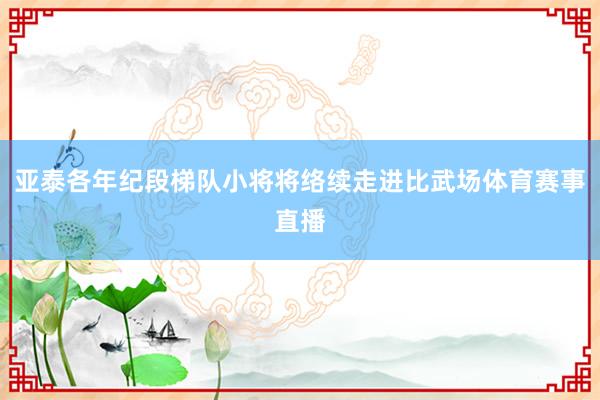 亚泰各年纪段梯队小将将络续走进比武场体育赛事直播