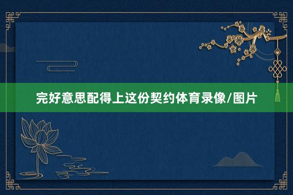 完好意思配得上这份契约体育录像/图片