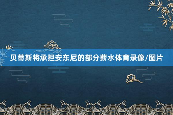 贝蒂斯将承担安东尼的部分薪水体育录像/图片