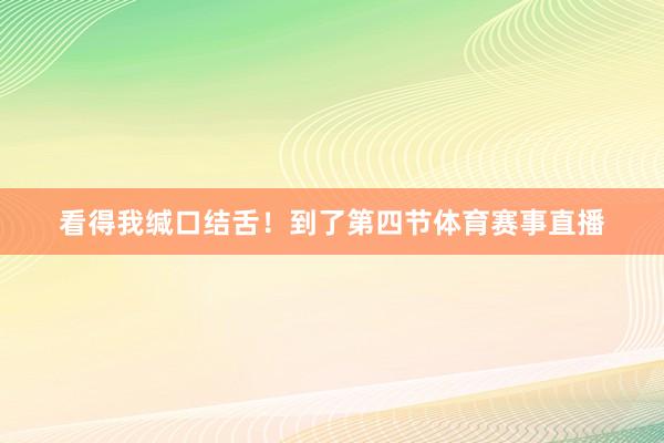 看得我缄口结舌！到了第四节体育赛事直播