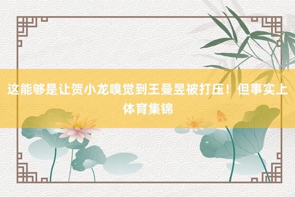这能够是让贺小龙嗅觉到王曼昱被打压！但事实上体育集锦