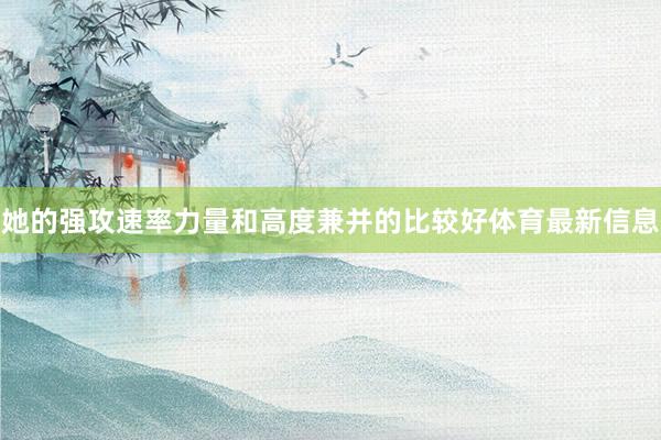 她的强攻速率力量和高度兼并的比较好体育最新信息