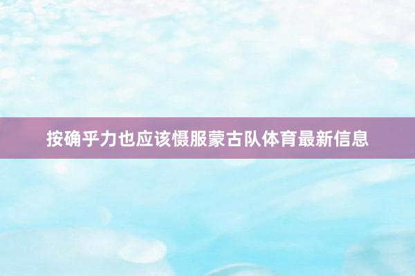 按确乎力也应该慑服蒙古队体育最新信息