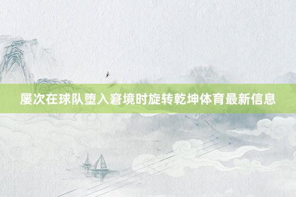 屡次在球队堕入窘境时旋转乾坤体育最新信息