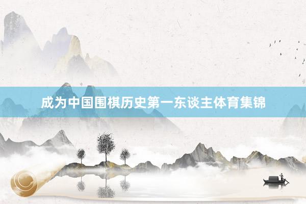 成为中国围棋历史第一东谈主体育集锦