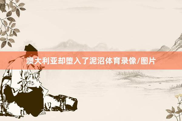 澳大利亚却堕入了泥沼体育录像/图片