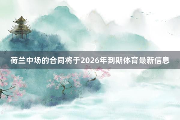 荷兰中场的合同将于2026年到期体育最新信息