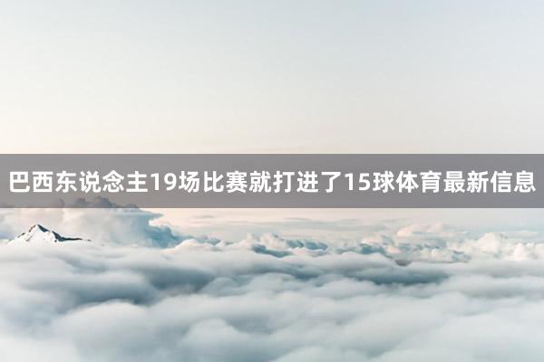巴西东说念主19场比赛就打进了15球体育最新信息