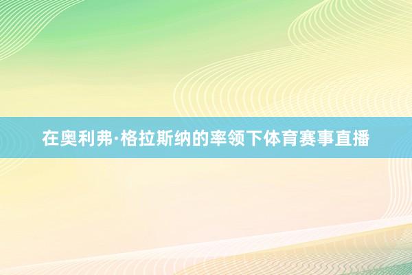 在奥利弗·格拉斯纳的率领下体育赛事直播