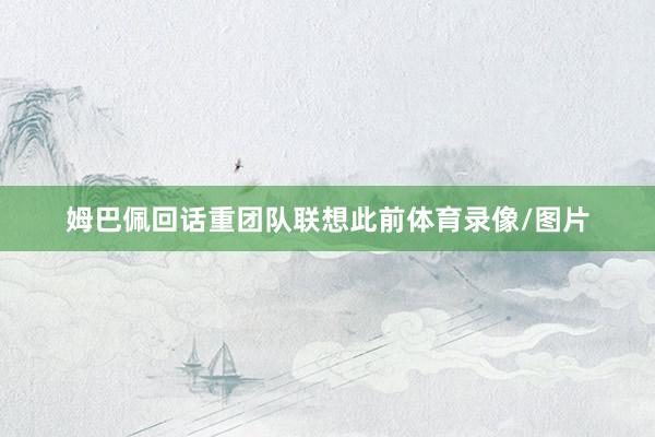 姆巴佩回话重团队联想此前体育录像/图片