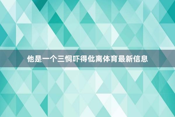 他是一个三恫吓得仳离体育最新信息