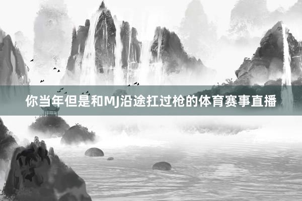 你当年但是和MJ沿途扛过枪的体育赛事直播