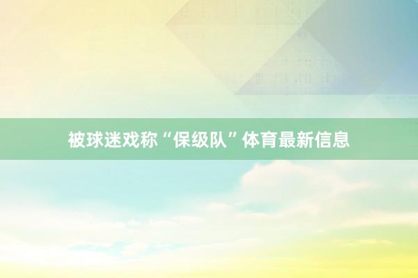 被球迷戏称“保级队”体育最新信息