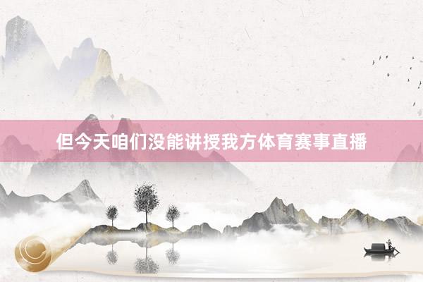 但今天咱们没能讲授我方体育赛事直播