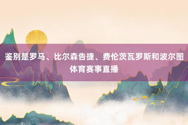 鉴别是罗马、比尔森告捷、费伦茨瓦罗斯和波尔图体育赛事直播