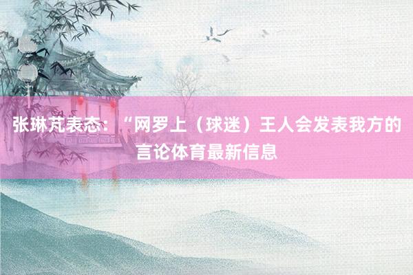 张琳芃表态：“网罗上（球迷）王人会发表我方的言论体育最新信息