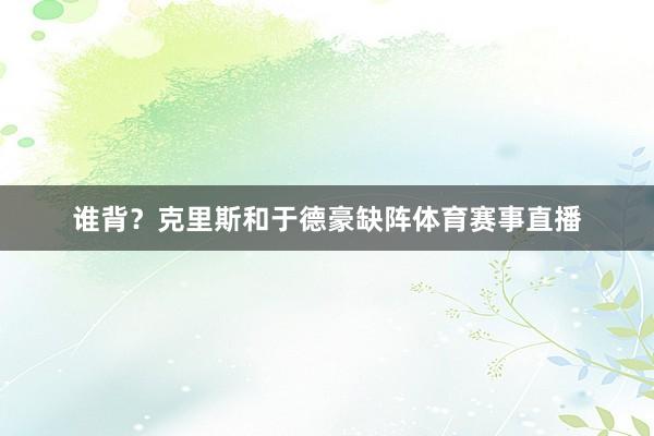 谁背？克里斯和于德豪缺阵体育赛事直播
