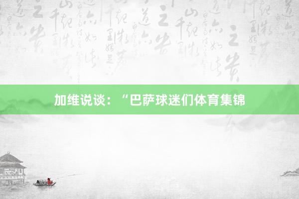 加维说谈：“巴萨球迷们体育集锦