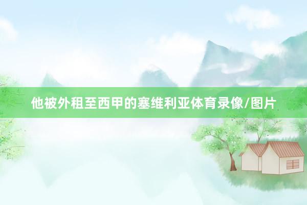 他被外租至西甲的塞维利亚体育录像/图片