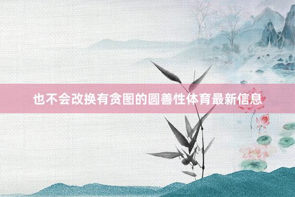 也不会改换有贪图的圆善性体育最新信息