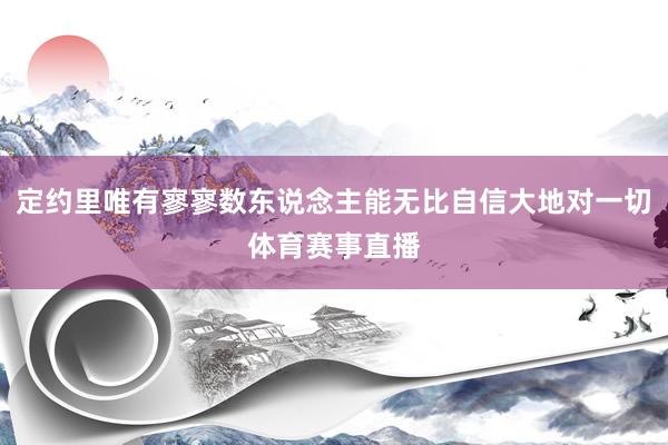 定约里唯有寥寥数东说念主能无比自信大地对一切体育赛事直播