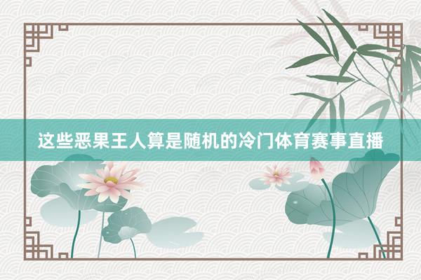 这些恶果王人算是随机的冷门体育赛事直播