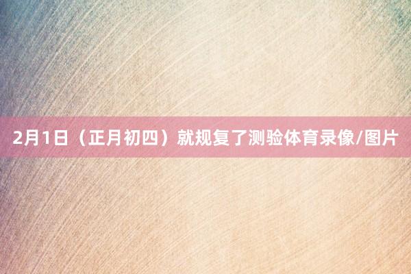 2月1日（正月初四）就规复了测验体育录像/图片