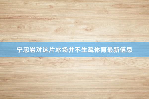 宁忠岩对这片冰场并不生疏体育最新信息