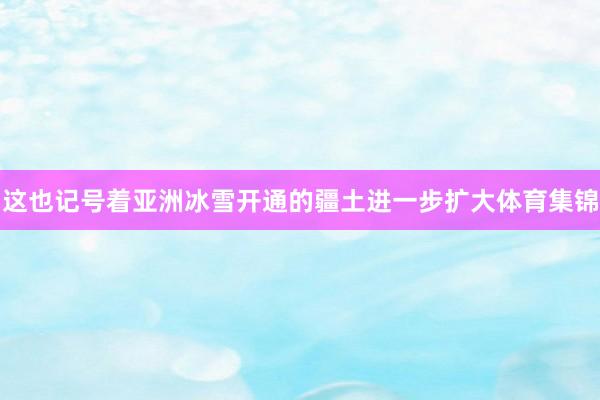 这也记号着亚洲冰雪开通的疆土进一步扩大体育集锦