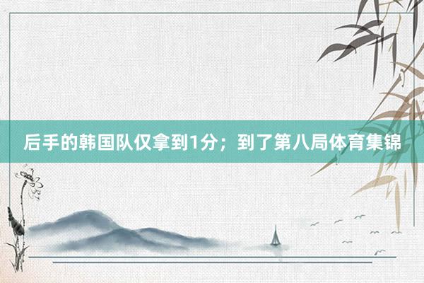 后手的韩国队仅拿到1分；到了第八局体育集锦