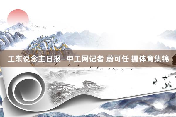 工东说念主日报—中工网记者 蔚可任 摄体育集锦