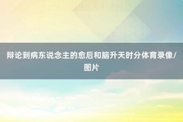 辩论到病东说念主的愈后和脑升天时分体育录像/图片