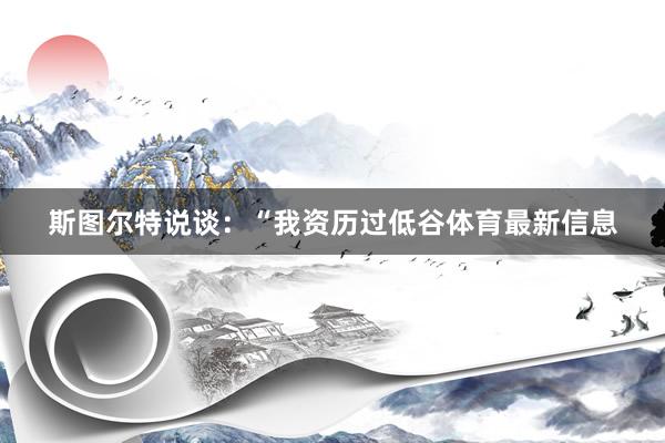 斯图尔特说谈：“我资历过低谷体育最新信息