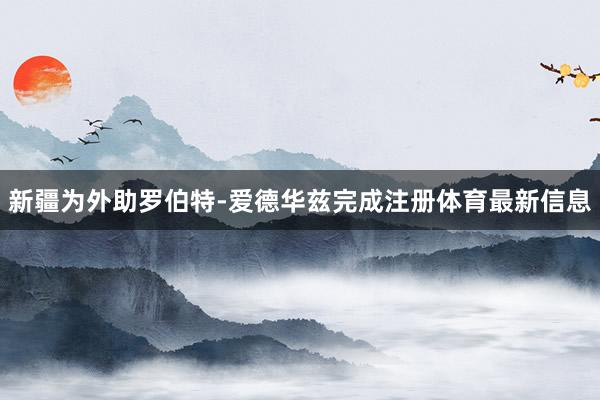 新疆为外助罗伯特-爱德华兹完成注册体育最新信息