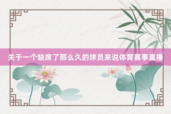 关于一个缺席了那么久的球员来说体育赛事直播